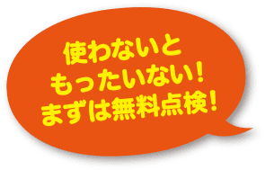 使わないともったいない！まずは無料点検！